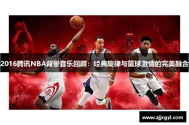 2016腾讯NBA背景音乐回顾：经典旋律与篮球激情的完美融合