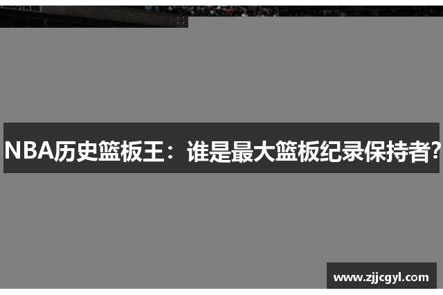 NBA历史篮板王：谁是最大篮板纪录保持者？