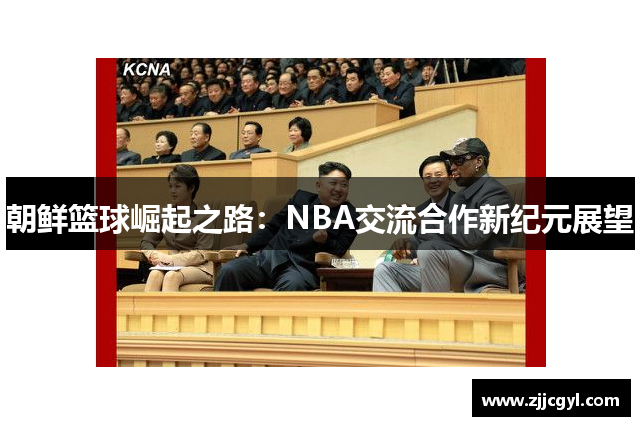 朝鲜篮球崛起之路：NBA交流合作新纪元展望