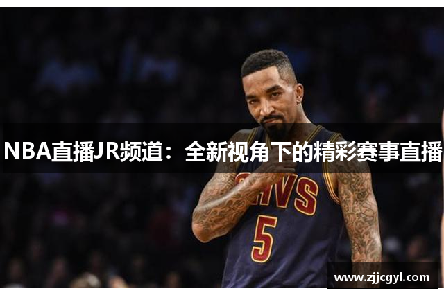 NBA直播JR频道：全新视角下的精彩赛事直播