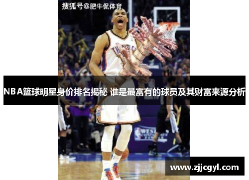 NBA篮球明星身价排名揭秘 谁是最富有的球员及其财富来源分析